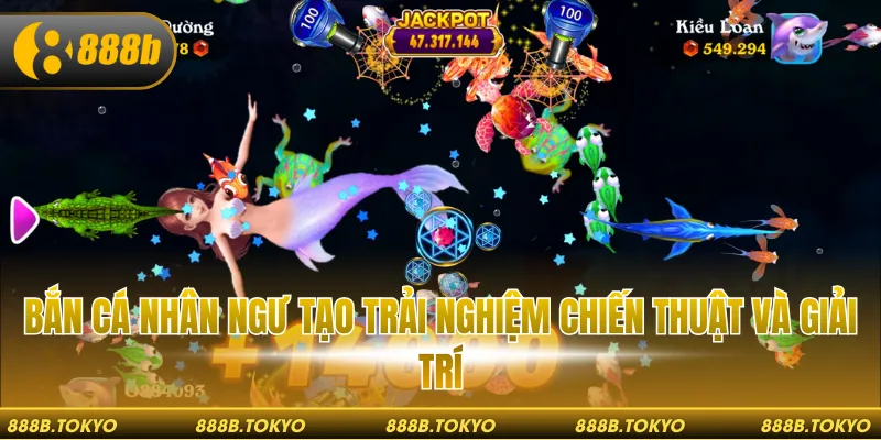 Bắn cá Nhân Ngư tạo trải nghiệm chiến thuật và giải trí