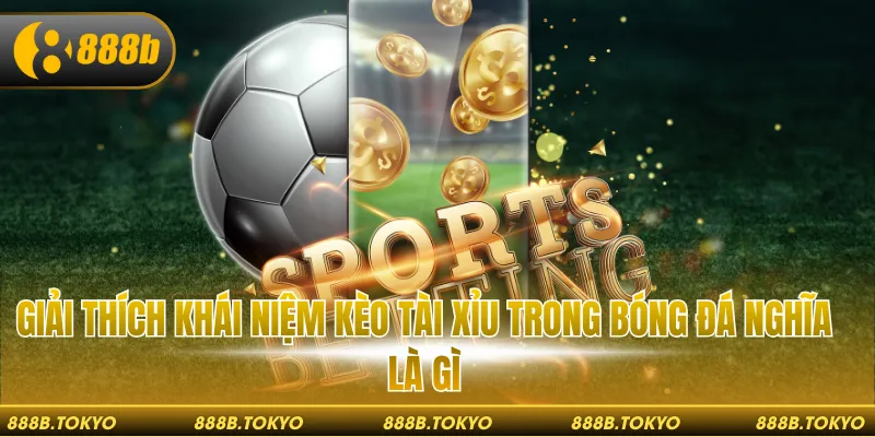Giải thích khái niệm kèo tài xỉu trong bóng đá nghĩa là gì