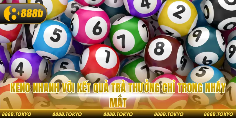 Keno nhanh với kết quả trả thưởng chỉ trong nháy mắt