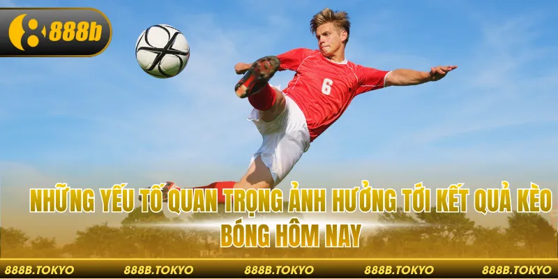 Những yếu tố quan trọng ảnh hưởng tới kết quả kèo bóng hôm nay