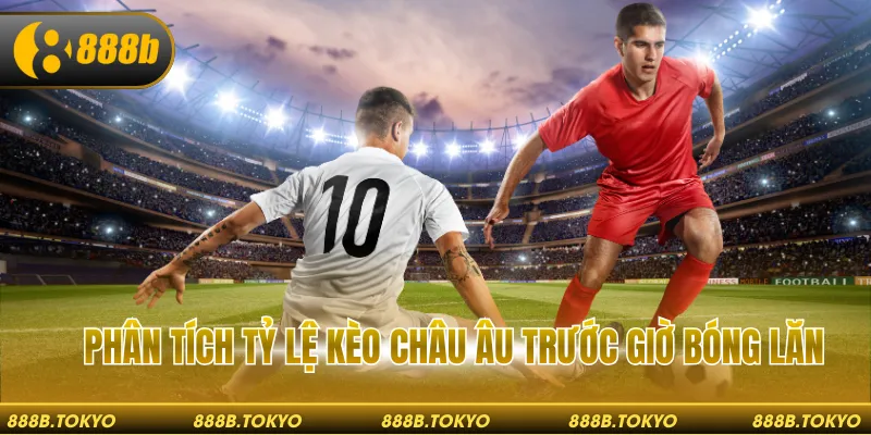 Phân tích tỷ lệ kèo châu Âu trước giờ bóng lăn