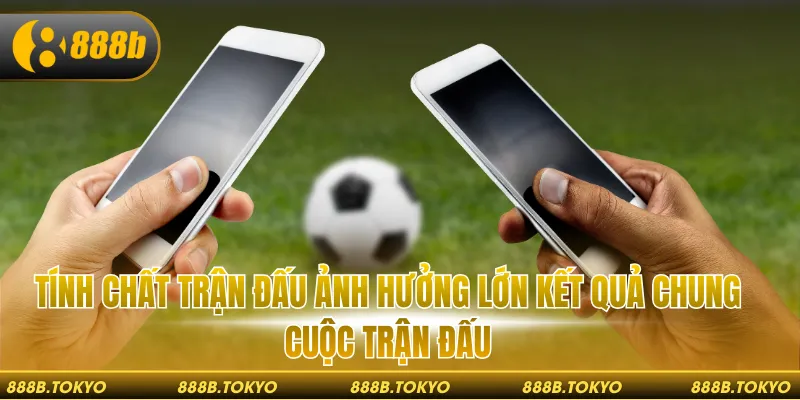 Tính chất trận đấu ảnh hưởng lớn kết quả chung cuộc trận đấu