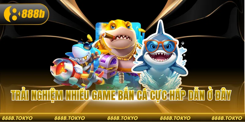 Trải nghiệm nhiều game bắn cá cực hấp dẫn ở đây